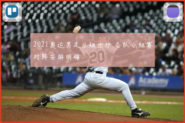 2021奥运男足分组出炉 各队小组赛对阵安排明确