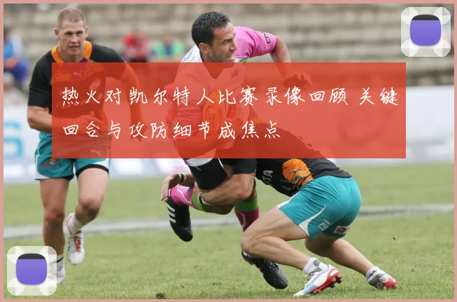 热火对凯尔特人比赛录像回顾 关键回合与攻防细节成焦点