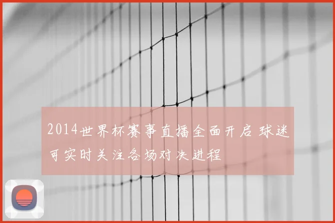 2014世界杯赛事直播全面开启 球迷可实时关注各场对决进程
