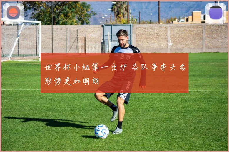 世界杯小组第一出炉 各队争夺头名形势更加明朗