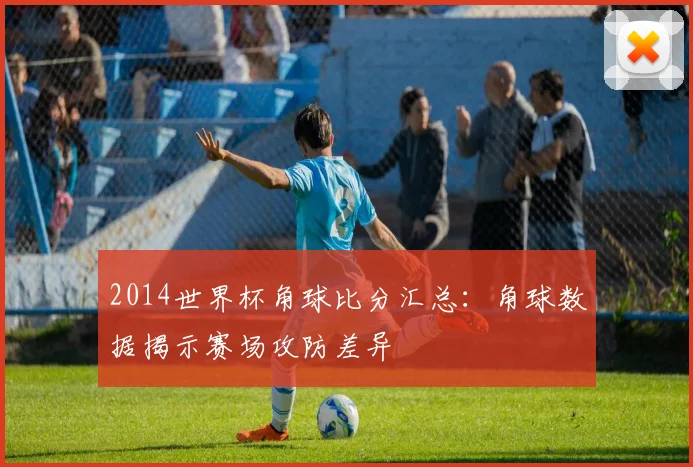 2014世界杯角球比分汇总：角球数据揭示赛场攻防差异