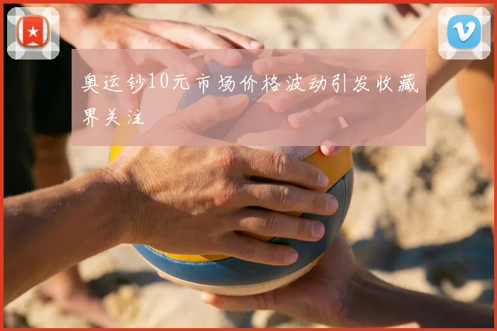 奥运钞10元市场价格波动引发收藏界关注