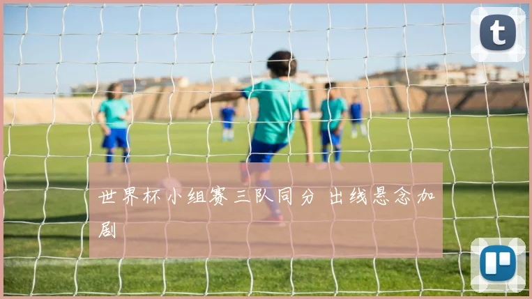 世界杯小组赛三队同分 出线悬念加剧