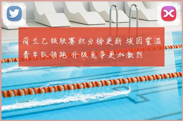 荷兰乙级联赛积分榜更新 埃因霍温青年队领跑 升级竞争更加激烈