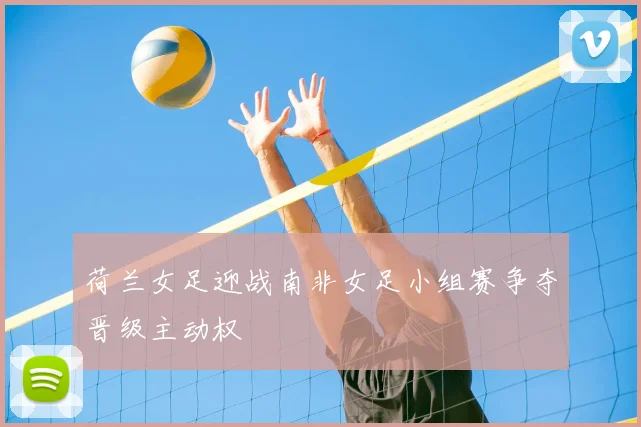 荷兰女足迎战南非女足小组赛争夺晋级主动权