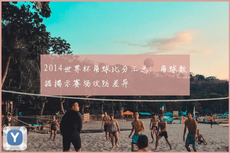 2014世界杯角球比分汇总：角球数据揭示赛场攻防差异