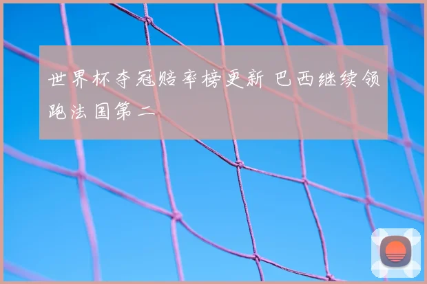 世界杯夺冠赔率榜更新 巴西继续领跑法国第二