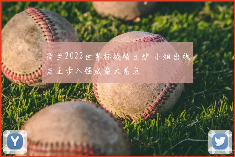 荷兰2022世界杯战绩出炉 小组出线后止步八强成最大看点