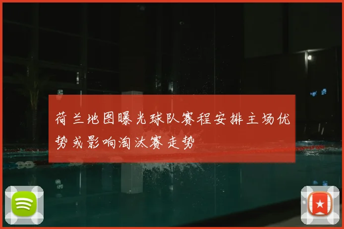 荷兰地图曝光球队赛程安排主场优势或影响淘汰赛走势