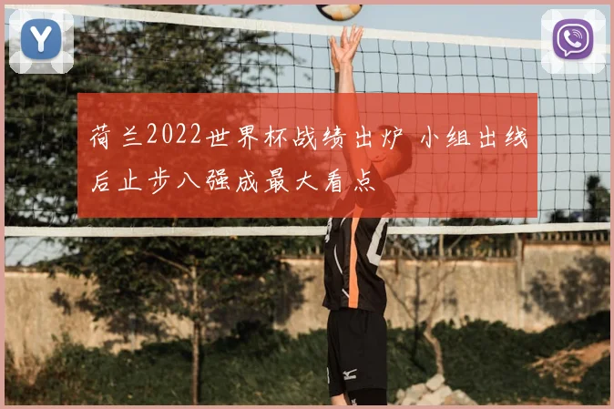 荷兰2022世界杯战绩出炉 小组出线后止步八强成最大看点