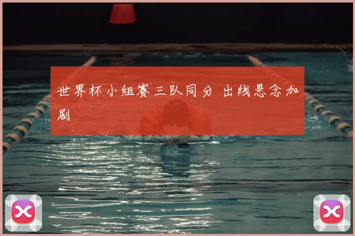 世界杯小组赛三队同分 出线悬念加剧