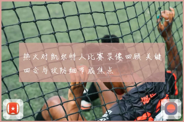 热火对凯尔特人比赛录像回顾 关键回合与攻防细节成焦点