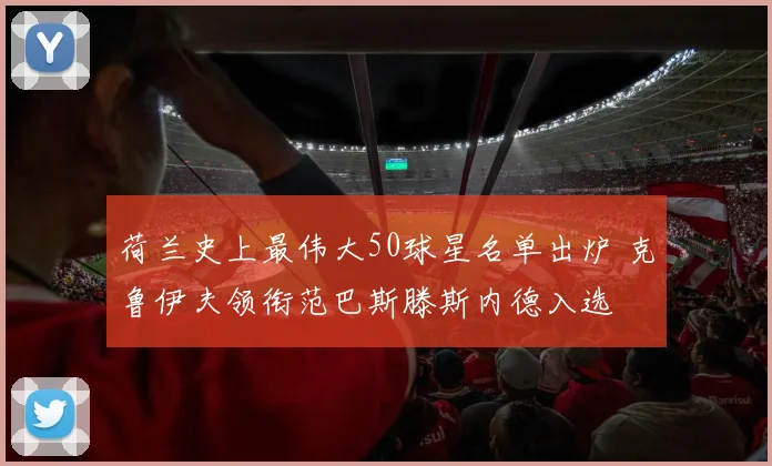 荷兰史上最伟大50球星名单出炉 克鲁伊夫领衔范巴斯滕斯内德入选