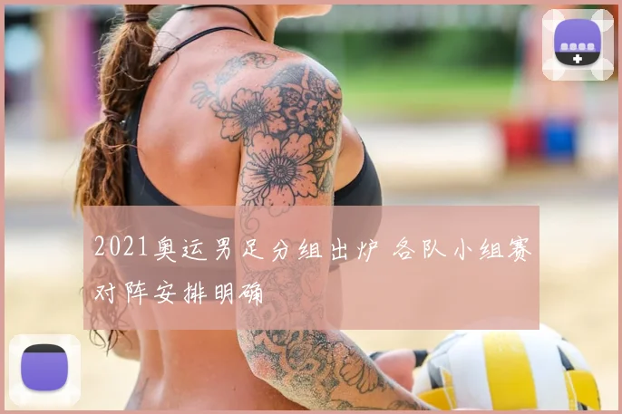 2021奥运男足分组出炉 各队小组赛对阵安排明确