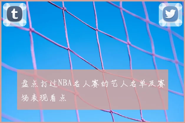 盘点打过NBA名人赛的艺人名单及赛场表现看点