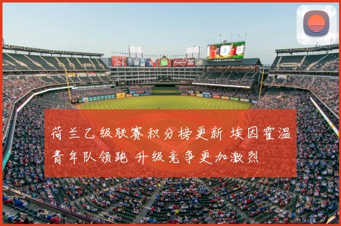 荷兰乙级联赛积分榜更新 埃因霍温青年队领跑 升级竞争更加激烈