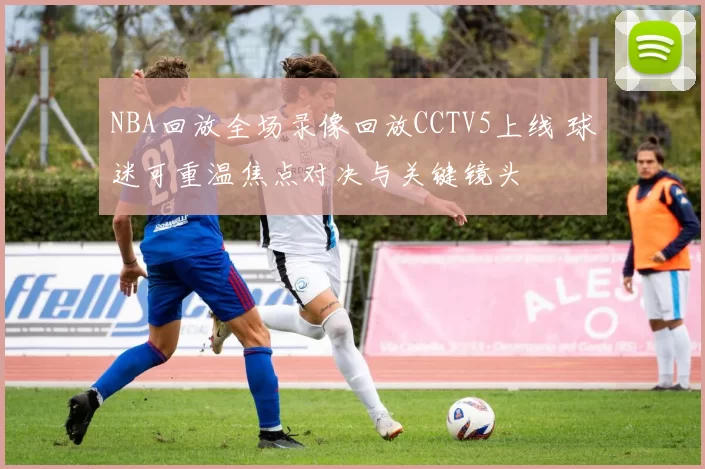 NBA回放全场录像回放CCTV5上线 球迷可重温焦点对决与关键镜头