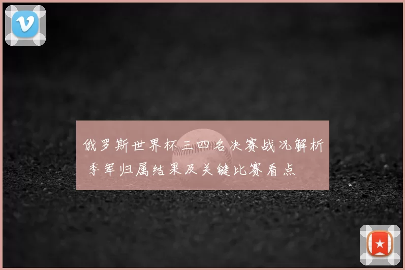 俄罗斯世界杯三四名决赛战况解析 季军归属结果及关键比赛看点