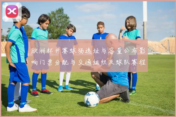 欧洲杯开赛球场选址与容量公布影响门票分配与交通组织及球队赛程调整