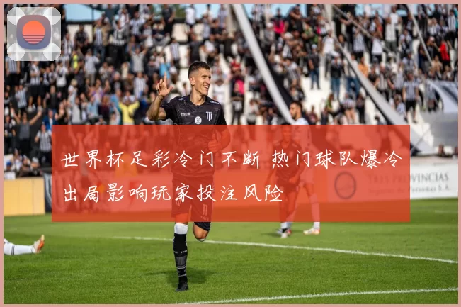 世界杯足彩冷门不断 热门球队爆冷出局影响玩家投注风险