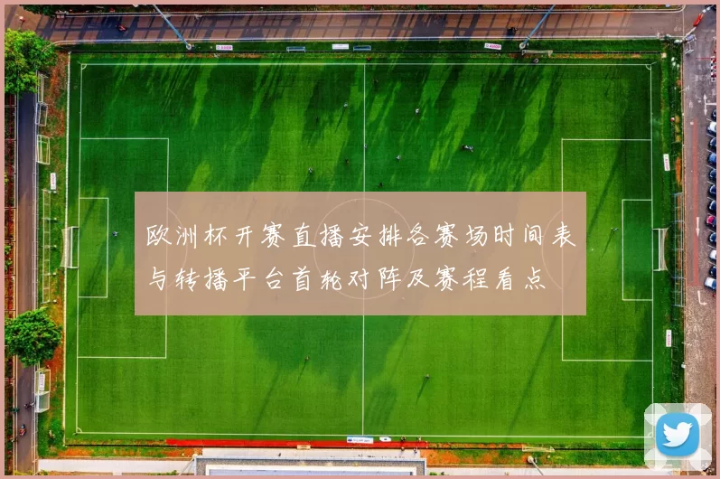 欧洲杯开赛直播安排各赛场时间表与转播平台首轮对阵及赛程看点