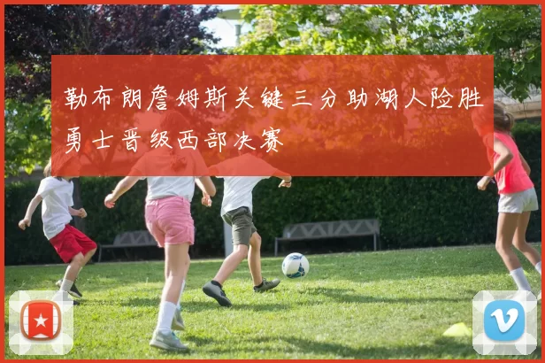 勒布朗詹姆斯关键三分助湖人险胜勇士晋级西部决赛