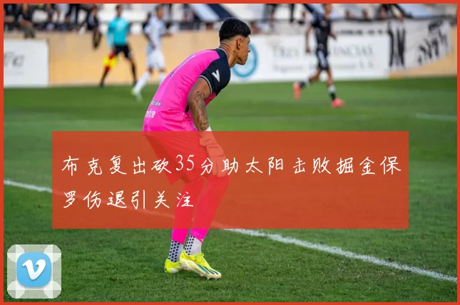 布克复出砍35分助太阳击败掘金保罗伤退引关注