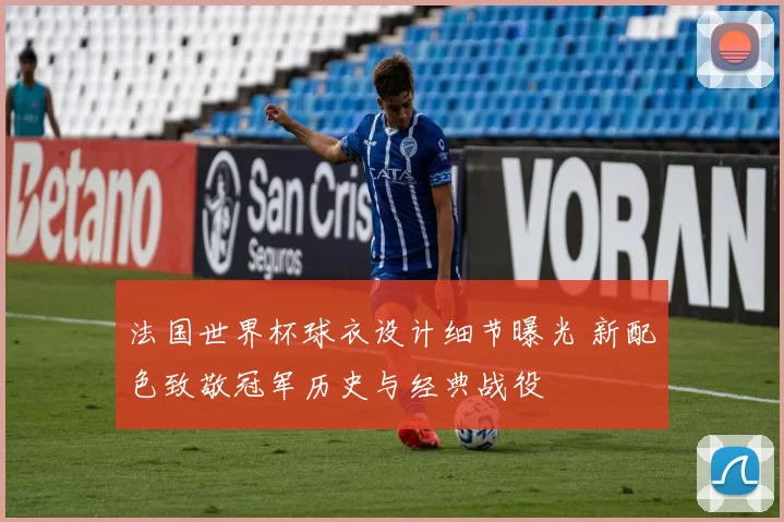 法国世界杯球衣设计细节曝光 新配色致敬冠军历史与经典战役
