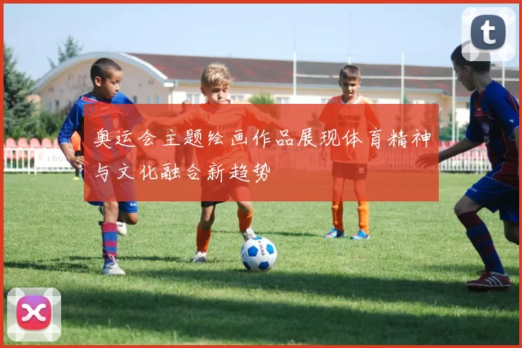 奥运会主题绘画作品展现体育精神与文化融合新趋势