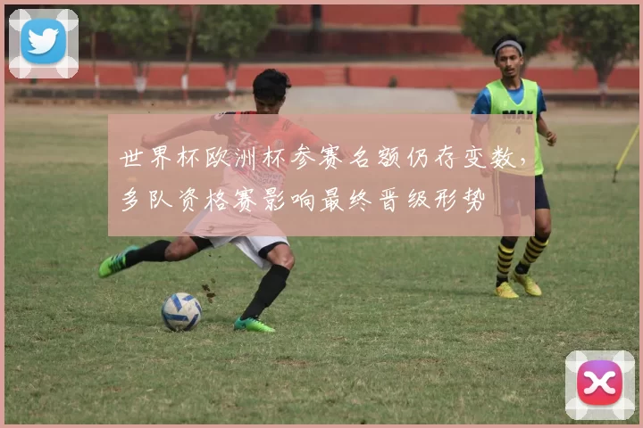 世界杯欧洲杯参赛名额仍存变数，多队资格赛影响最终晋级形势