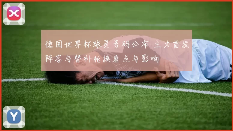 德国世界杯球员号码公布 主力首发阵容与替补轮换看点与影响