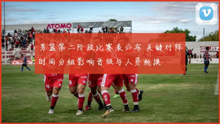 男篮第二阶段比赛表公布 关键对阵时间分组影响晋级与人员轮换