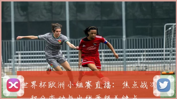 世界杯欧洲小组赛直播：焦点战况、积分变动与出线晋级关键点