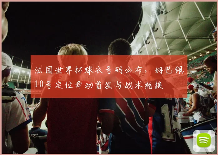 法国世界杯球衣号码公布，姆巴佩10号定位牵动首发与战术轮换