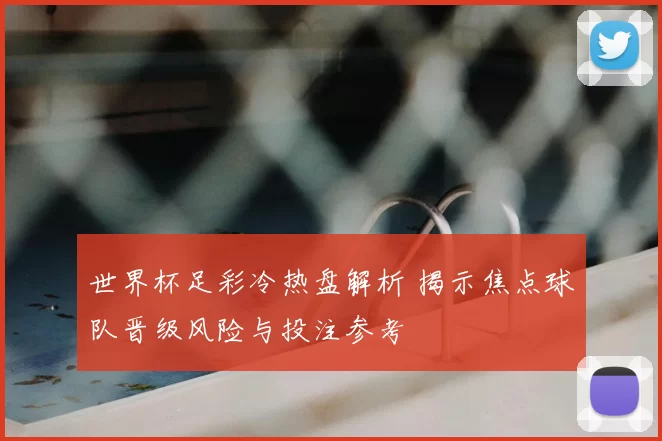 世界杯足彩冷热盘解析 揭示焦点球队晋级风险与投注参考