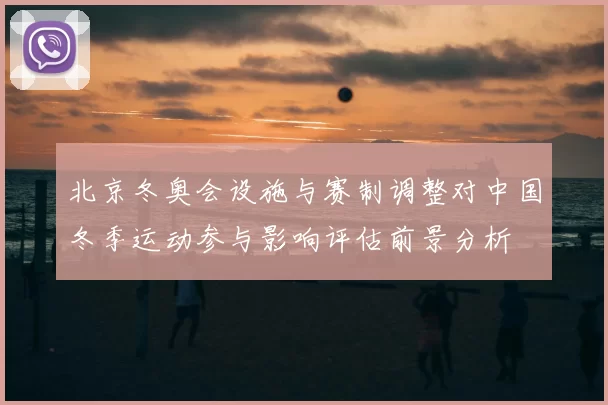 北京冬奥会设施与赛制调整对中国冬季运动参与影响评估前景分析