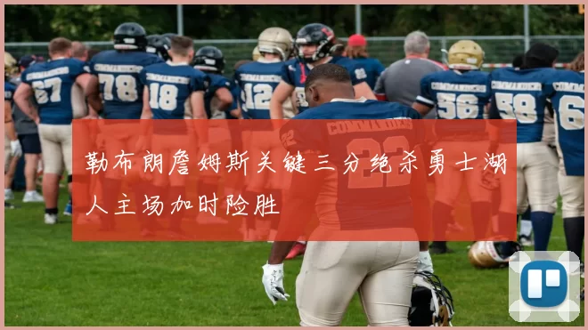 勒布朗詹姆斯关键三分绝杀勇士湖人主场加时险胜