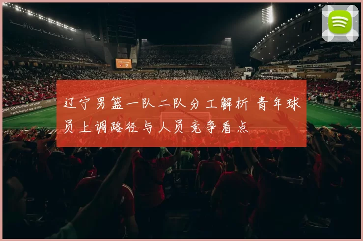 辽宁男篮一队二队分工解析 青年球员上调路径与人员竞争看点