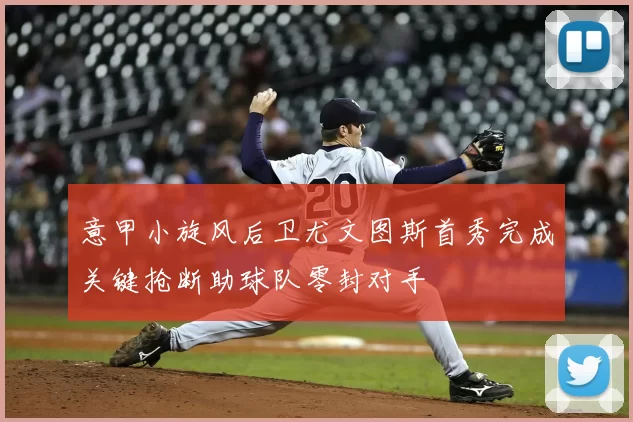 意甲小旋风后卫尤文图斯首秀完成关键抢断助球队零封对手