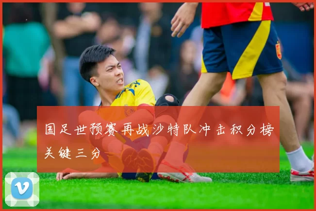 国足世预赛再战沙特队冲击积分榜关键三分