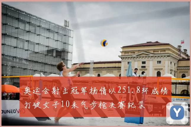 奥运会射击冠军杨倩以251.8环成绩打破女子10米气步枪决赛纪录