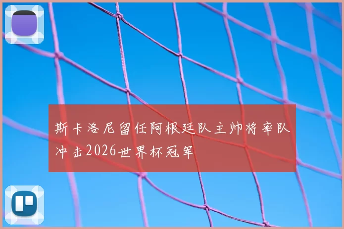 斯卡洛尼留任阿根廷队主帅将率队冲击2026世界杯冠军