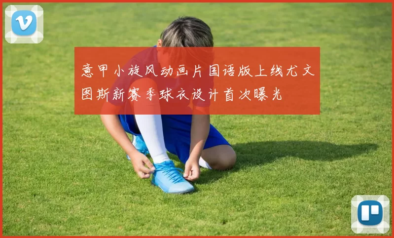 意甲小旋风动画片国语版上线尤文图斯新赛季球衣设计首次曝光