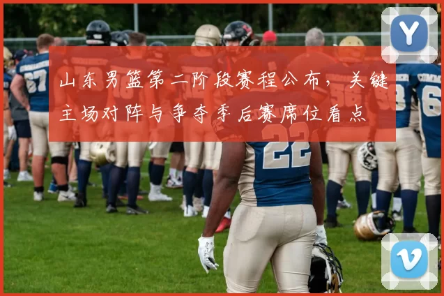 山东男篮第二阶段赛程公布，关键主场对阵与争夺季后赛席位看点