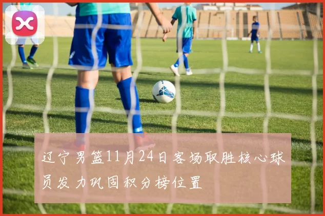 辽宁男篮11月24日客场取胜核心球员发力巩固积分榜位置