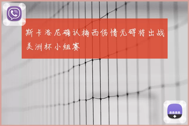 斯卡洛尼确认梅西伤情无碍将出战美洲杯小组赛