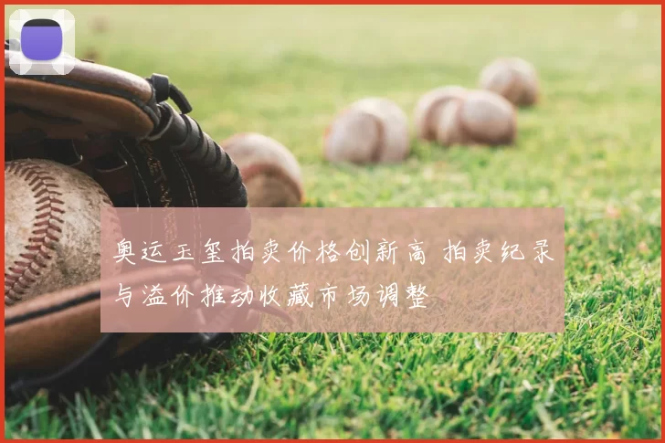 奥运玉玺拍卖价格创新高 拍卖纪录与溢价推动收藏市场调整