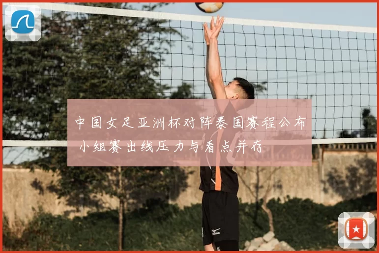 中国女足亚洲杯对阵泰国赛程公布 小组赛出线压力与看点并存