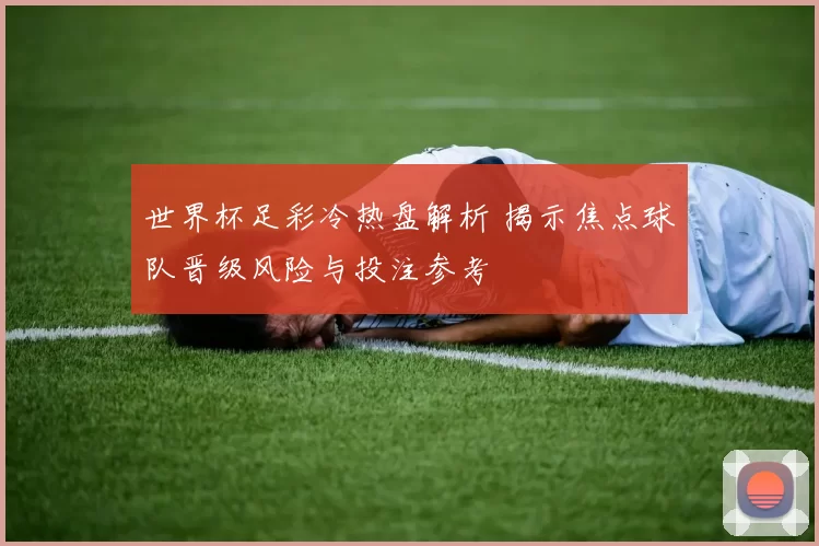 世界杯足彩冷热盘解析 揭示焦点球队晋级风险与投注参考