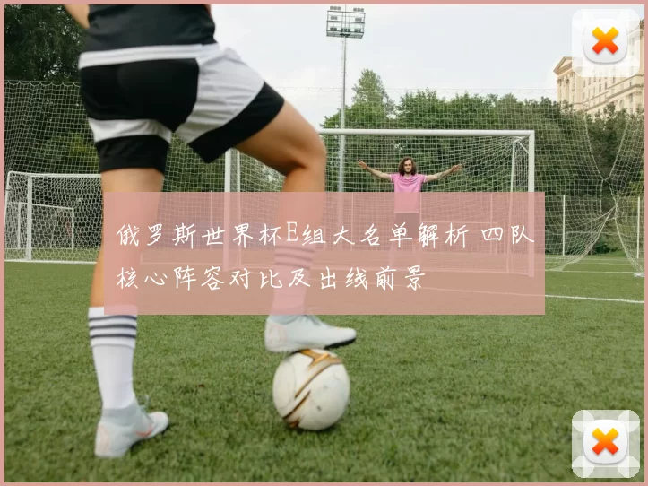 俄罗斯世界杯E组大名单解析 四队核心阵容对比及出线前景